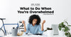 What to Do When You’re Overwhelmed